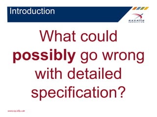 What could
possibly go wrong
with detailed
specification?
Introduction
 