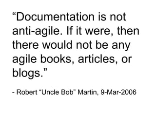 “Documentation is not
anti-agile. If it were, then
there would not be any
agile books, articles, or
blogs.”
- Robert “Uncle Bob” Martin, 9-Mar-2006
 