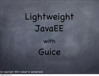 Lightweight
JavaEE
with
Guice
(c) copyright 2013 nuboat in wonderland
Sunday, June 16, 13
 