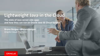 Copyright © 2015, Oracle and/or its affiliates. All rights reserved. |
Lightweight Java in the Cloud
The state of Java server-side apps
and how they can run on Oracle Java SE Cloud Service
Bruno Borges - @brunoborges
Oracle Cloud Platform
@brunoborges
 