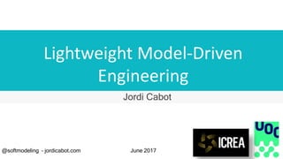 Lightweight Model-Driven
Engineering
Jordi Cabot
@softmodeling – jordicabot.com June 2017
 
