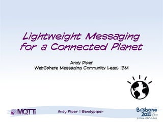 Lightweight Messaging
for a Connected Planet
                Andy Piper
  WebSphere Messaging Community Lead, IBM
 
