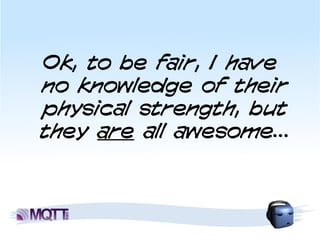 Ok, to be fair, I have
no knowledge of their
physical strength, but
they are all awesome...
 