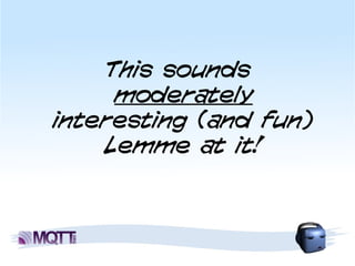 This sounds
     moderately
interesting (and fun)
    Lemme at it!
 