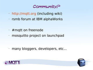 Community?
•   http://mqtt.org (including wiki)
•   rsmb forum at IBM alphaWorks


•   #mqtt on freenode
•   mosquitto project on launchpad


•   many bloggers, developers, etc...
 