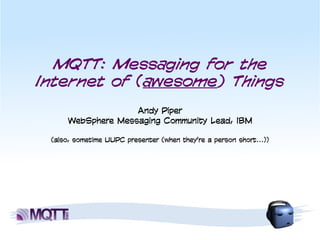 MQTT: Messaging for the
Internet of (awesome) Things
                   Andy Piper
     WebSphere Messaging Community Lead, IBM

 (also, sometime UUPC presenter (when they're a person short...))
 