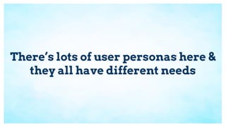 There’s lots of user personas here &
they all have different needs
 