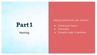 Part 1
Getting started with user research
● Contextual Inquiry
● Interviews
● Empathy maps & personasMorning
 