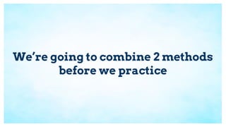We’re going to combine 2 methods
before we practice
 