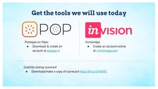 Get the tools we will use today
Prototype on Paper
● Download & create an
account at popapp.in
InvisionApp
● Create an account online
at invisionapp.com
Usability testing scorecard
● Download/make a copy of scorecard http://bit.ly/1IYbRXC
 