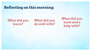Reflecting on this morning:
What did you
learn?
What did you
do well with?
What did you
want more
help with?
 