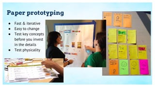 Paper prototyping
● Fast & iterative
● Easy to change
● Test key concepts
before you invest
in the details
● Test physicality
 