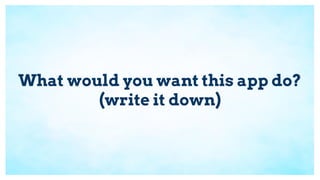 What would you want this app do?
(write it down)
 
