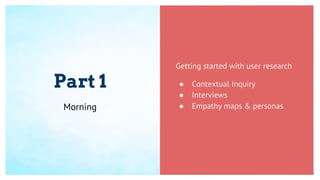 Part 1
Getting started with user research
● Contextual Inquiry
● Interviews
● Empathy maps & personasMorning
 