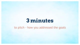3 minutes
to pitch - how you addressed the goals
 