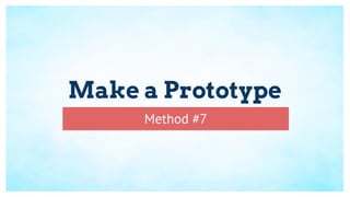 Make a Prototype
Method #7
 