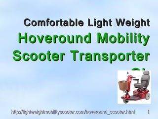 Comfortable Light Weight
 Hoveround Mobility
Scooter Transporter
                GL

http://lightweightmobilityscooter.com/hoveround_scooter.html   1
 