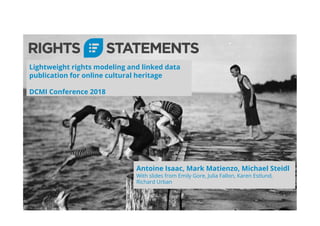Lightweight rights modeling and linked data
publication for online cultural heritage
DCMI Conference 2018
Antoine Isaac, Mark Matienzo, Michael Steidl
With slides from Emily Gore, Julia Fallon, Karen Estlund,
Richard Urban
 