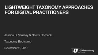 LIGHTWEIGHT TAXONOMYAPPROACHES
FOR DIGITAL PRACTITIONERS
Jessica DuVerneay & Naomi Oorbeck
Taxonomy Bootcamp
November 2, 2015
 