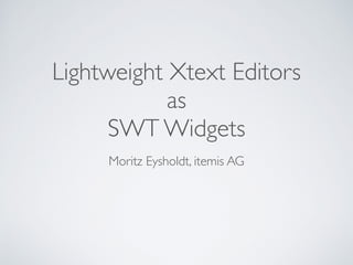 Lightweight Xtext Editors 	

as 	

SWT Widgets
Moritz Eysholdt, itemis AG
 