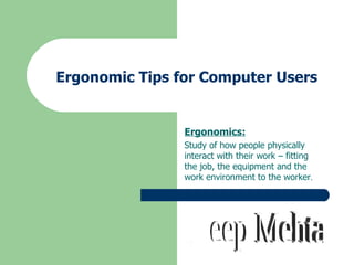 Ergonomic Tips for Computer Users Ergonomics: Study of how people physically interact with their work – fitting the job, the equipment and the work environment to the worker . Deep Mehta 