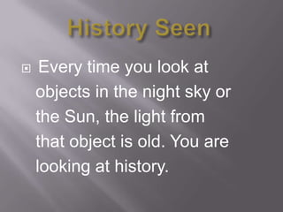     Every time you look at
    objects in the night sky or
    the Sun, the light from
    that object is old. You are
    looking at history.
 