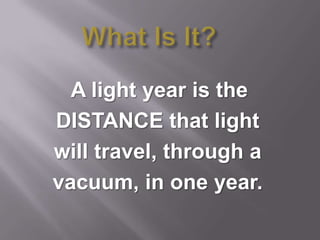 A light year is the
DISTANCE that light
will travel, through a
vacuum, in one year.
 