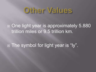    One light year is approximately 5.880
    trillion miles or 9.5 trillion km.

   The symbol for light year is “ly”.
 