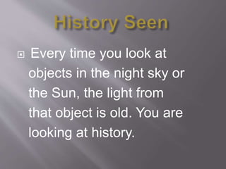  Every time you look at
objects in the night sky or
the Sun, the light from
that object is old. You are
looking at history.
 