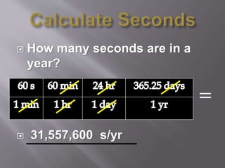  How many seconds are in a
year?
 31,557,600 s/yr
=
 