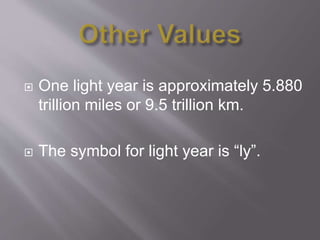  One light year is approximately 5.880
trillion miles or 9.5 trillion km.
 The symbol for light year is “ly”.
 