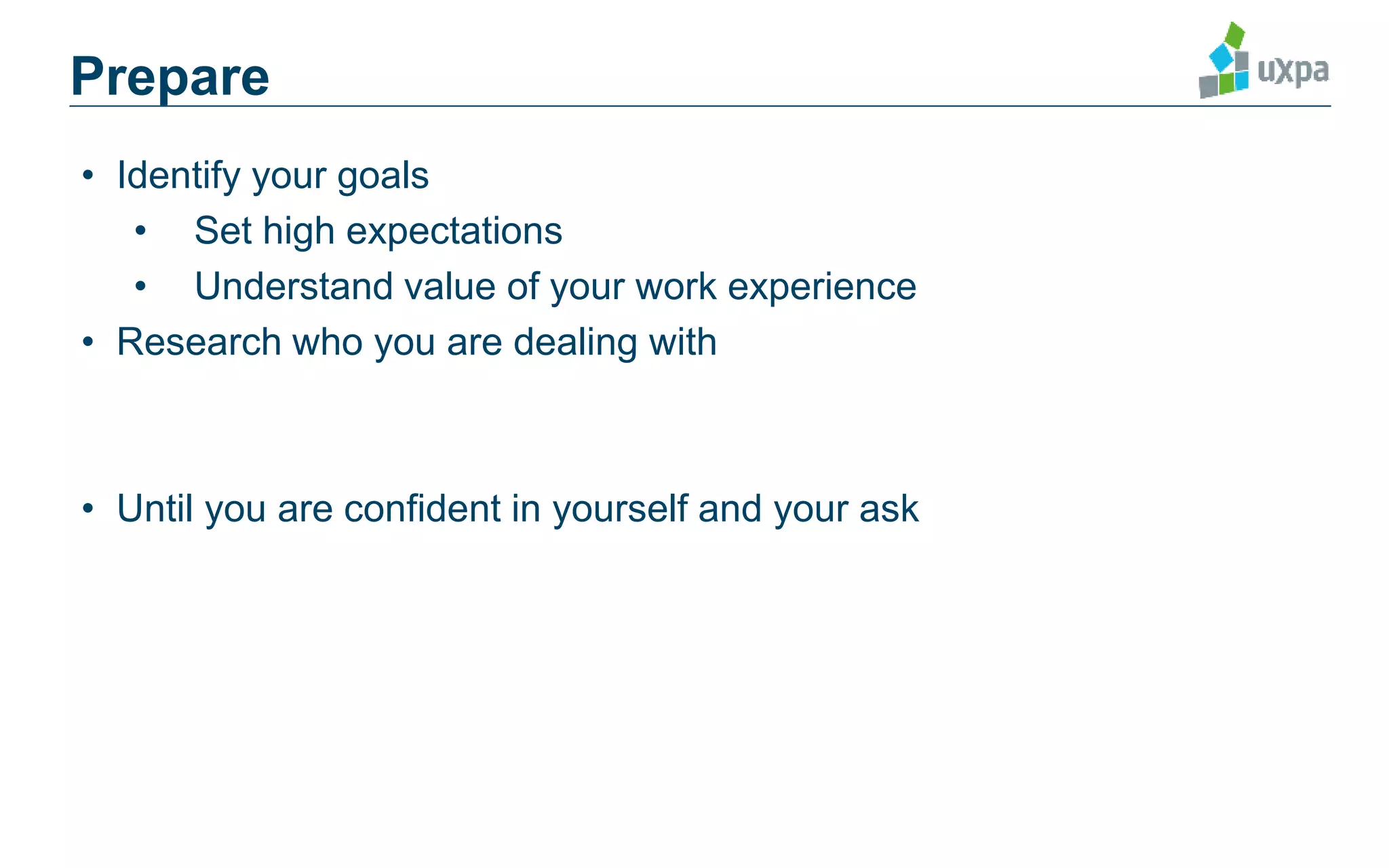 • Identify your goals
• Set high expectations
• Understand value of your work experience
• Research who you are dealing with
• Until you are confident in yourself and your ask
Prepare
 