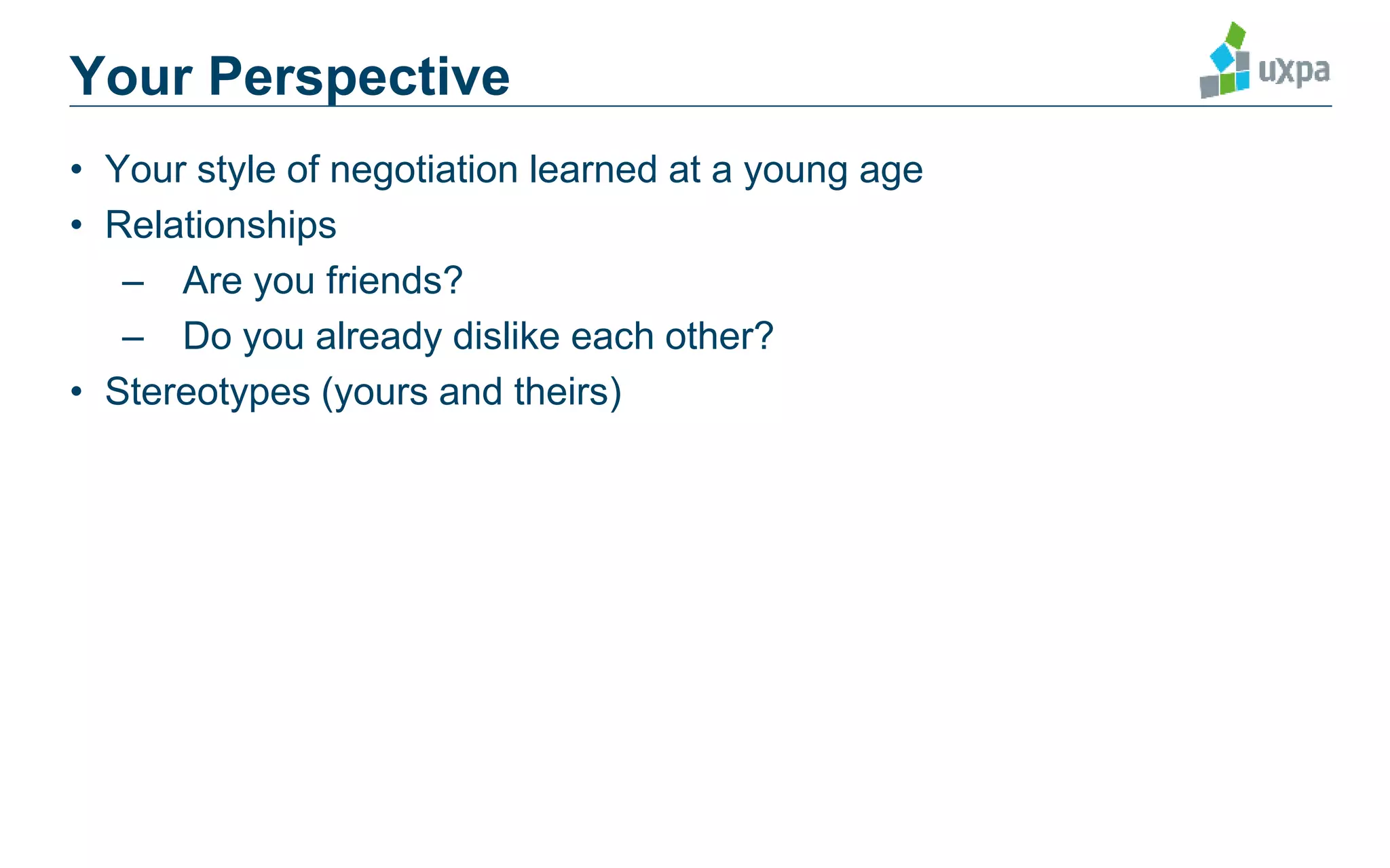 • Your style of negotiation learned at a young age
• Relationships
– Are you friends?
– Do you already dislike each other?
• Stereotypes (yours and theirs)
Your Perspective
 