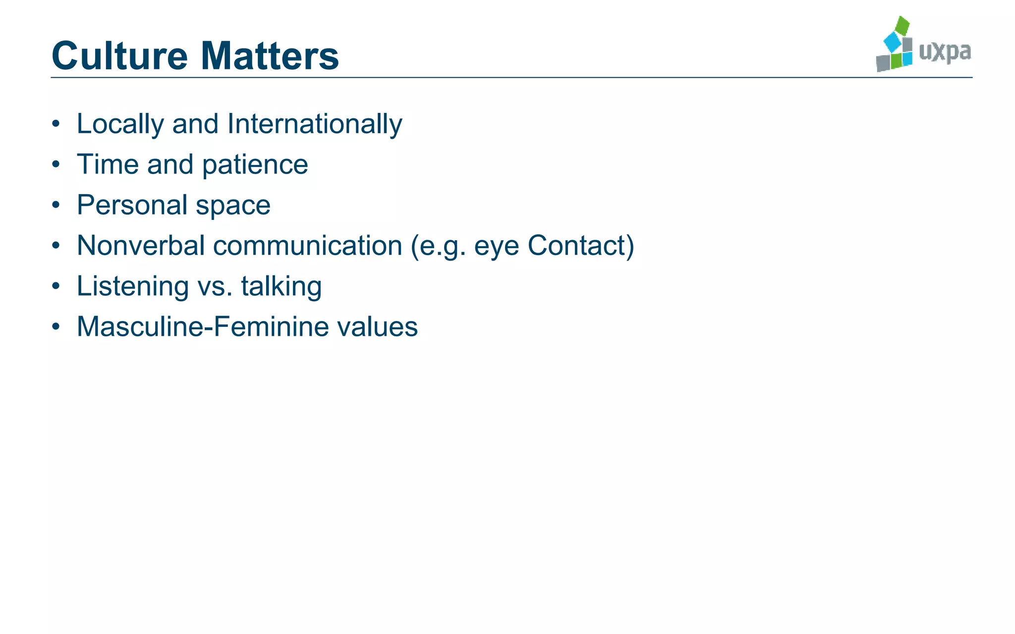 Culture Matters
• Locally and Internationally
• Time and patience
• Personal space
• Nonverbal communication (e.g. eye Contact)
• Listening vs. talking
• Masculine-Feminine values
 