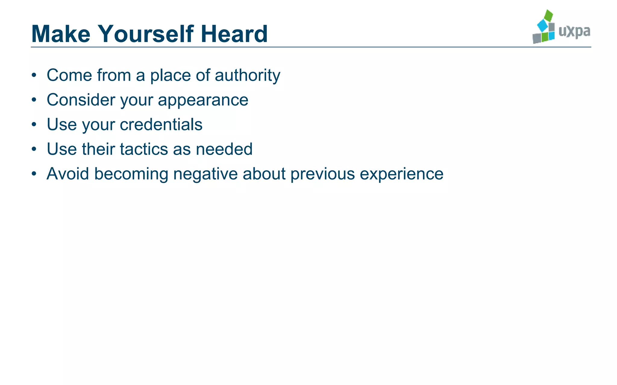 Make Yourself Heard
• Come from a place of authority
• Consider your appearance
• Use your credentials
• Use their tactics as needed
• Avoid becoming negative about previous experience
 