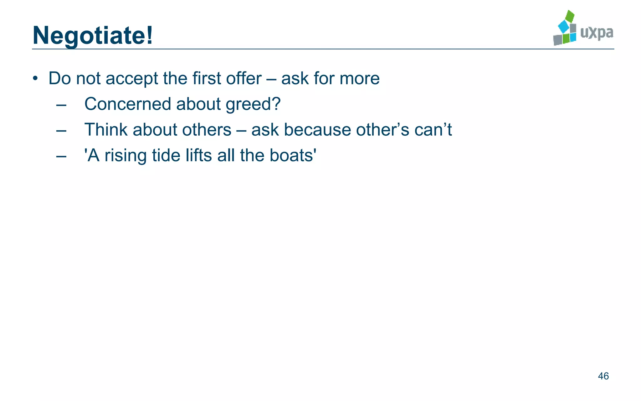 Negotiate!
• Do not accept the first offer – ask for more
– Concerned about greed?
– Think about others – ask because other’s can’t
– 'A rising tide lifts all the boats'
46
 