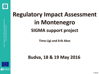 © OECD
AjointinitiativeoftheOECDandtheEuropeanUnion,
principallyfinancedbytheEU
Regulatory Impact Assessment
in Montenegro
SIGMA support project
Timo Ligi and Erik Akse
Budva, 18 & 19 May 2016
 