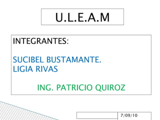 U.L.E.A.M INTEGRANTES: SUCIBEL BUSTAMANTE. LIGIA RIVAS ING. PATRICIO QUIROZ 