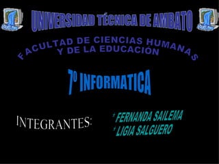 UNIVERSIDAD TÉCNICA DE AMBATO FACULTAD DE CIENCIAS HUMANAS  Y DE LA EDUCACIÓN INTEGRANTES: 7º INFORMATICA * FERNANDA SAILEMA * LIGIA SALGUERO 
