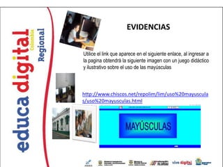 EVIDENCIAS


Utilice el link que aparece en el siguiente enlace, al ingresar a
la pagina obtendrá la siguiente imagen con un juego didáctico
y ilustrativo sobre el uso de las mayúsculas



http://www.chiscos.net/repolim/lim/uso%20mayuscula
s/uso%20mayusculas.html
 