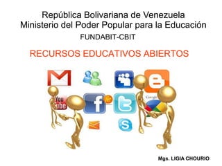 República Bolivariana de Venezuela 
Ministerio del Poder Popular para la Educación 
FUNDABIT-CBIT 
RECURSOS EDUCATIVOS ABIERTOS 
Mgs. LIGIA CHOURIO 
 