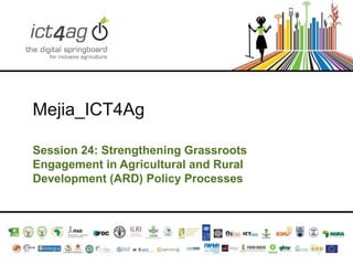 Mejia_ICT4Ag
Session 24: Strengthening Grassroots
Engagement in Agricultural and Rural
Development (ARD) Policy Processes

 
