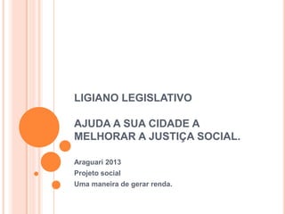 LIGIANO LEGISLATIVO
AJUDA A SUA CIDADE A
MELHORAR A JUSTIÇA SOCIAL.
Araguari 2013
Projeto social
Uma maneira de gerar renda.
 