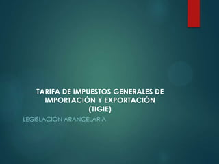 TARIFA DE IMPUESTOS GENERALES DE
     IMPORTACIÓN Y EXPORTACIÓN
                 (TIGIE)
LEGISLACIÓN ARANCELARIA
 