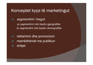 Konceptet kyçe të marketingut
  segmentimi i tregut
  a) segmentimi mbi bazën gjeografike
  b) segmentimi mbi bazën demografike


  reklamimi dhe promocioni
  marrëdhëniet me publikun
  shitjet
 