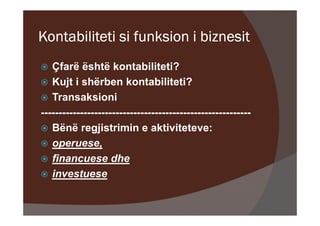 Kontabiliteti si funksion i biznesit
   Çfarë është kontabiliteti?
   Kujt i shërben kontabiliteti?
   Transaksioni
-----------------------------------------------------------
   Bënë regjistrimin e aktiviteteve:
   operuese,
   financuese dhe
   investuese
 