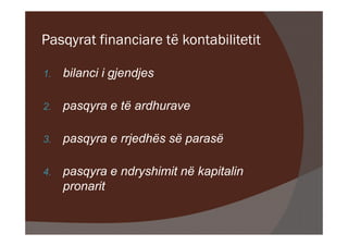 Pasqyrat financiare të kontabilitetit

1.   bilanci i gjendjes

2.   pasqyra e të ardhurave

3.   pasqyra e rrjedhës së parasë

4.   pasqyra e ndryshimit në kapitalin
     pronarit
 