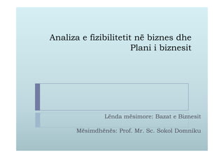 Analiza e fizibilitetit në biznes dhe
                       Plani i biznesit




                Lënda mësimore: Bazat e Biznesit

       Mësimdhënës: Prof. Mr. Sc. Sokol Domniku
 