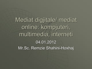 Mediat digjitale/ mediat
online: kompjuteri,
multimedia, interneti
04.01.2012
Mr.Sc. Remzie Shahini-Hoxhaj
 