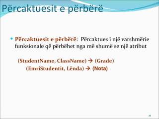 Përcaktuesit e përbërë

  Përcaktuesit e përbërë: Përcaktues i një varshmërie
  funksionale që përbëhet nga më shumë se një atribut

   (StudentName, ClassName)  (Grade)
      (EmriStudentit, Lënda)  (Nota)




                                                        45
 